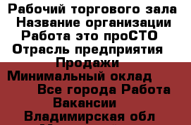 Рабочий торгового зала › Название организации ­ Работа-это проСТО › Отрасль предприятия ­ Продажи › Минимальный оклад ­ 25 000 - Все города Работа » Вакансии   . Владимирская обл.,Муромский р-н